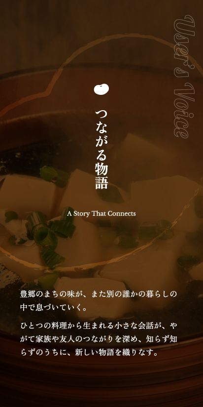 つながる物語。豊郷のまちの味が、また別の誰かの暮らしの中で息づいていく。ひとつの料理から生まれる小さな会話が、やがて家族や友人のつながりを深め、知らず知らずのうちに、新しい物語を織りなす。